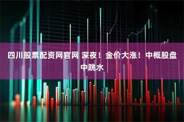 四川股票配资网官网 深夜！金价大涨！中概股盘中跳水