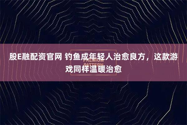 股E融配资官网 钓鱼成年轻人治愈良方，这款游戏同样温暖治愈