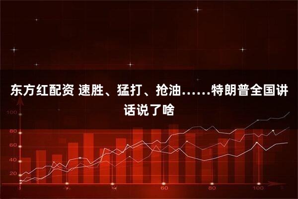 东方红配资 速胜、猛打、抢油……特朗普全国讲话说了啥