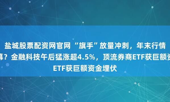 盐城股票配资网官网 “旗手”放量冲刺，年末行情拉开序幕？金融科技午后猛涨超4.5%，顶流券商ETF获巨额资金埋伏
