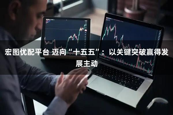 宏图优配平台 迈向“十五五”：以关键突破赢得发展主动