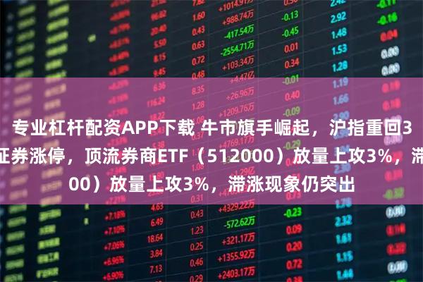 专业杠杆配资APP下载 牛市旗手崛起，沪指重回3900点！中银证券涨停，顶流券商ETF（512000）放量上攻3%，滞涨现象仍突出