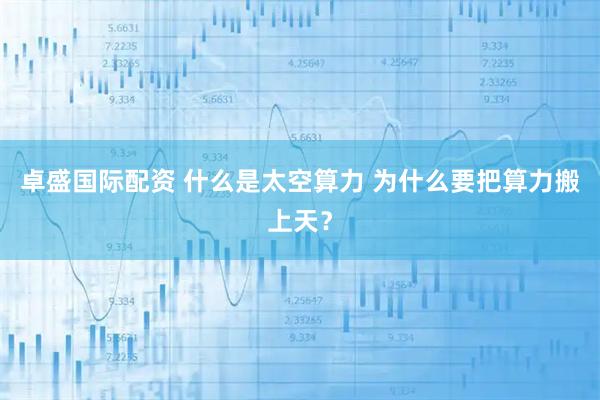 卓盛国际配资 什么是太空算力 为什么要把算力搬上天？