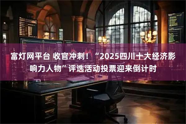 富灯网平台 收官冲刺！“2025四川十大经济影响力人物”评选活动投票迎来倒计时