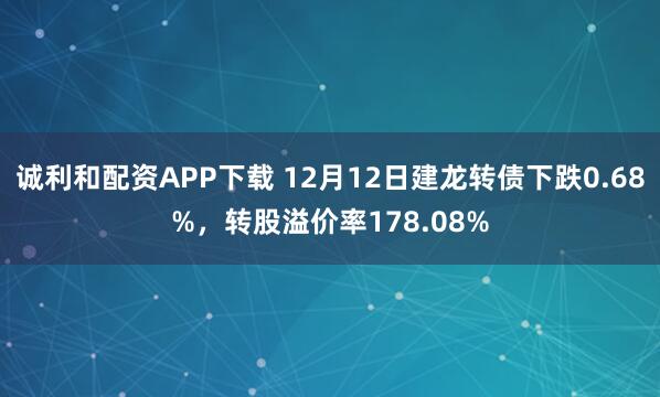 诚利和配资APP下载 12月12日建龙转债下跌0.68%，转股溢价率178.08%