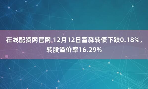 在线配资网官网 12月12日富淼转债下跌0.18%，转股溢价率16.29%