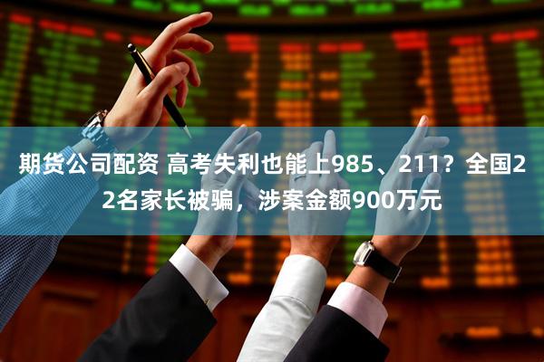 期货公司配资 高考失利也能上985、211？全国22名家长被骗，涉案金额900万元