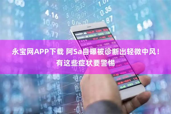 永宝网APP下载 阿Sa自曝被诊断出轻微中风！有这些症状要警惕