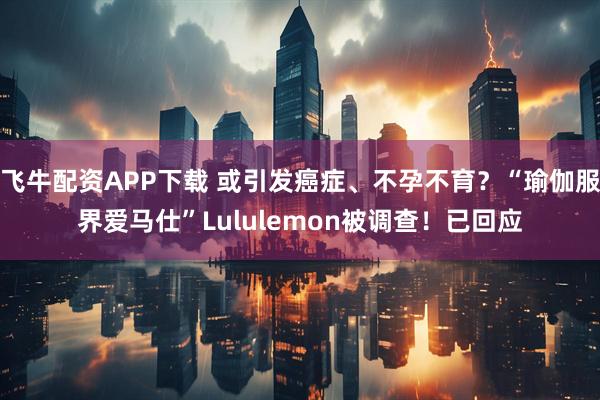 飞牛配资APP下载 或引发癌症、不孕不育？“瑜伽服界爱马仕”Lululemon被调查！已回应