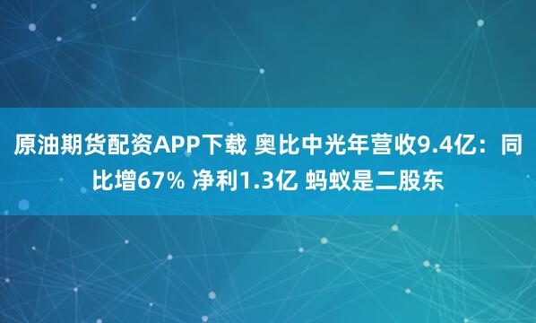 原油期货配资APP下载 奥比中光年营收9.4亿：同比增67% 净利1.3亿 蚂蚁是二股东