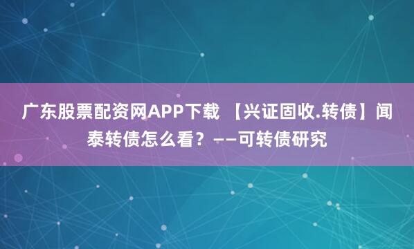 广东股票配资网APP下载 【兴证固收.转债】闻泰转债怎么看？——可转债研究