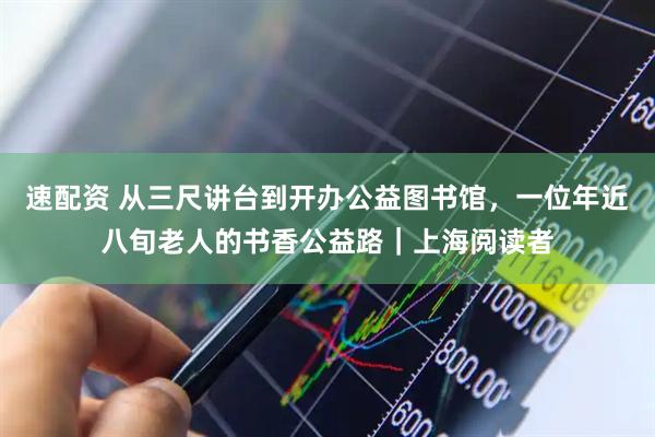 速配资 从三尺讲台到开办公益图书馆，一位年近八旬老人的书香公益路｜上海阅读者