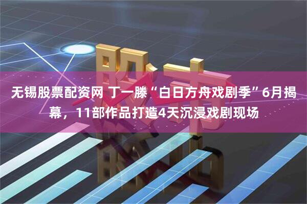 无锡股票配资网 丁一滕“白日方舟戏剧季”6月揭幕，11部作品打造4天沉浸戏剧现场