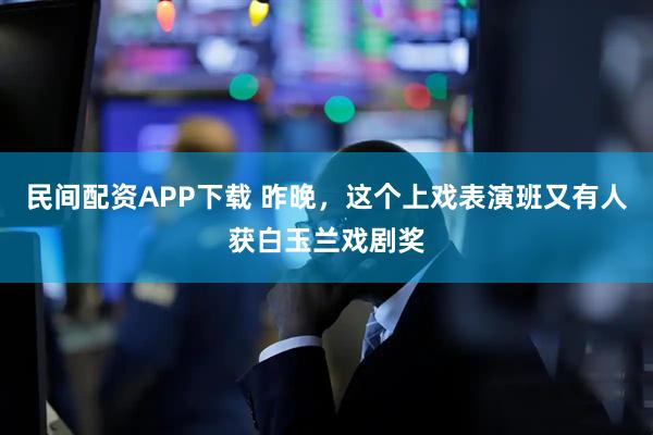 民间配资APP下载 昨晚，这个上戏表演班又有人获白玉兰戏剧奖