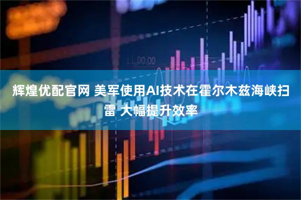 辉煌优配官网 美军使用AI技术在霍尔木兹海峡扫雷 大幅提升效率