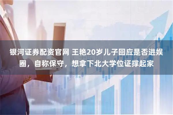 银河证券配资官网 王艳20岁儿子回应是否进娱圈，自称保守，想拿下北大学位证撑起家