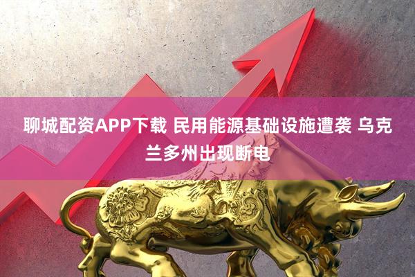 聊城配资APP下载 民用能源基础设施遭袭 乌克兰多州出现断电