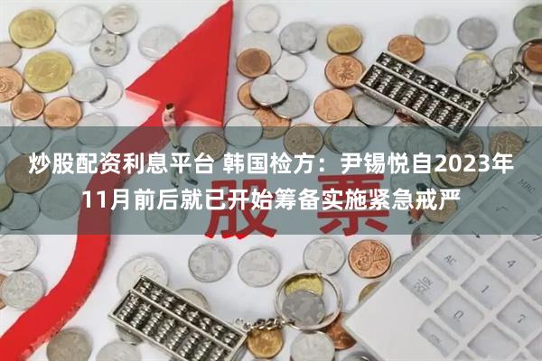 炒股配资利息平台 韩国检方：尹锡悦自2023年11月前后就已开始筹备实施紧急戒严