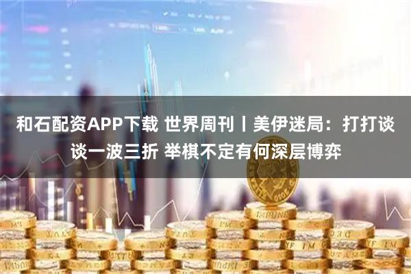 和石配资APP下载 世界周刊丨美伊迷局：打打谈谈一波三折 举棋不定有何深层博弈