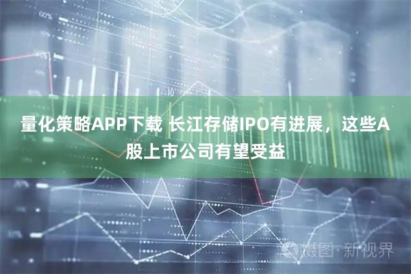 量化策略APP下载 长江存储IPO有进展，这些A股上市公司有望受益