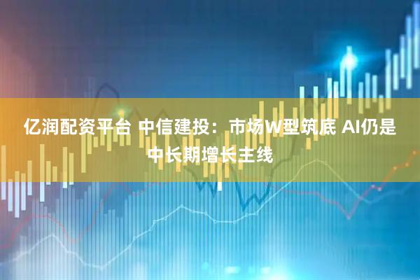 亿润配资平台 中信建投：市场W型筑底 AI仍是中长期增长主线