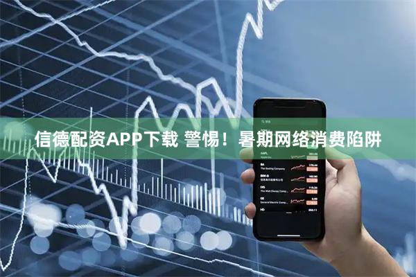 信德配资APP下载 警惕！暑期网络消费陷阱