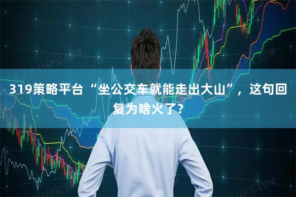 319策略平台 “坐公交车就能走出大山”，这句回复为啥火了？