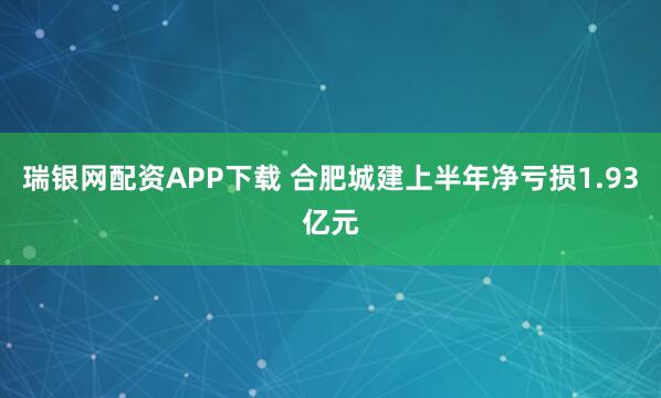 瑞银网配资APP下载 合肥城建上半年净亏损1.93亿元