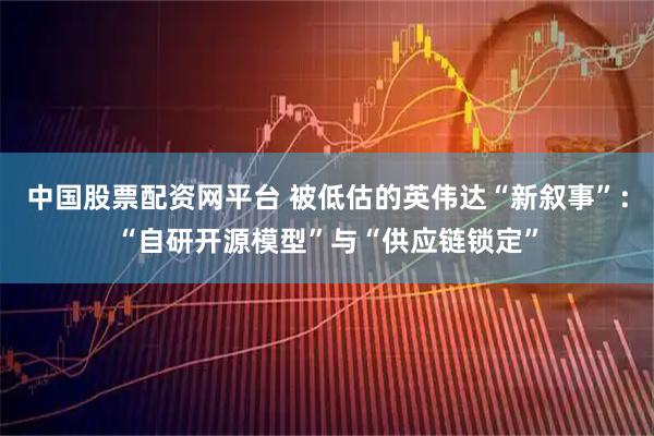 中国股票配资网平台 被低估的英伟达“新叙事”：“自研开源模型”与“供应链锁定”
